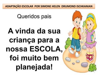 ADAPTAÇÃO ESCOLAR POR SIMONE HELEN DRUMOND ISCHKANIAN


       Queridos pais

A vinda da sua
 criança para a
nossa ESCOLA,
 foi muito bem
   planejada!
 