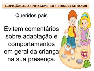 ADAPTAÇÃO ESCOLAR POR SIMONE HELEN DRUMOND ISCHKANIAN


      Queridos pais

Evitem comentários
sobre adaptação e
 comportamentos
em geral da criança
 na sua presença.
 