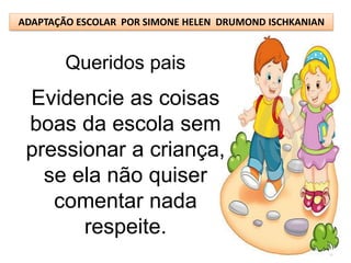 ADAPTAÇÃO ESCOLAR POR SIMONE HELEN DRUMOND ISCHKANIAN



        Queridos pais
 Evidencie as coisas
 boas da escola sem
 pressionar a criança,
   se ela não quiser
    comentar nada
       respeite.
 