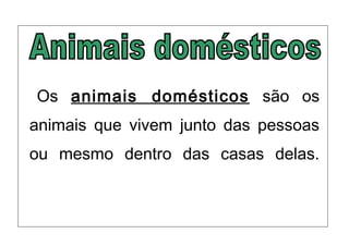 Os animais domésticos são os
animais que vivem junto das pessoas
ou mesmo dentro das casas delas.
 