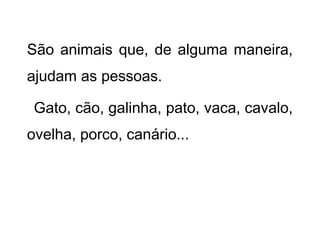 São animais que, de alguma maneira,
ajudam as pessoas.
Gato, cão, galinha, pato, vaca, cavalo,
ovelha, porco, canário...
 