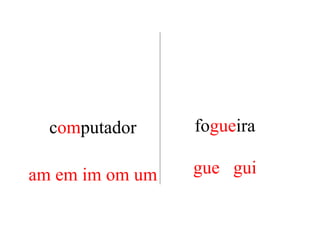 computador     fogueira

am em im om um   gue gui
 