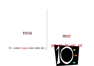 rosa
                                       mar

O s entre vogais tem valor de z
                                  ar er ir or ur
 