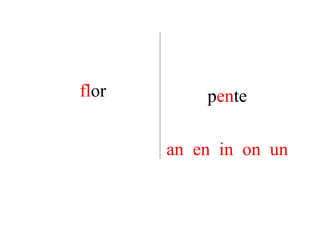 flor       pente

       an en in on un
 