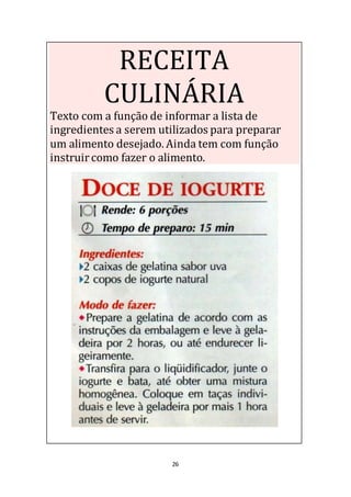 26
RECEITA
CULINÁRIA
Texto com a função de informar a lista de
ingredientes a serem utilizados para preparar
um alimento desejado. Ainda tem com função
instruircomo fazer o alimento.
 