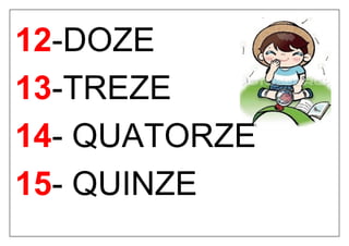 12-DOZE
13-TREZE
14- QUATORZE
15- QUINZE