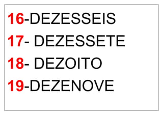16-DEZESSEIS
17- DEZESSETE
18- DEZOITO
19-DEZENOVE