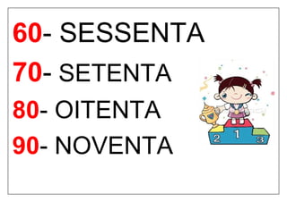 60- SESSENTA
70- SETENTA
80- OITENTA
90- NOVENTA
