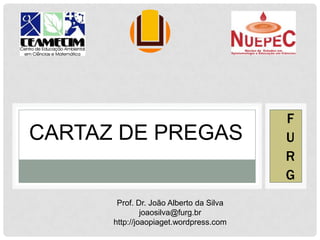 CARTAZ DE PREGAS
F
U
R
G
Prof. Dr. João Alberto da Silva
joaosilva@furg.br
http://joaopiaget.wordpress.com
 