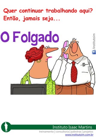 /institutoim

Quer continuar trabalhando aqui?
Então, jamais seja...

Instituto Isaac Martins
treinamento | consultoria | palestras | projetos
www.institutoim.com.br

 