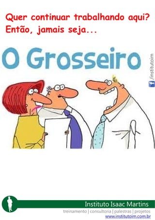 /institutoim

Quer continuar trabalhando aqui?
Então, jamais seja...

Instituto Isaac Martins
treinamento | consultoria | palestras | projetos
www.institutoim.com.br

 