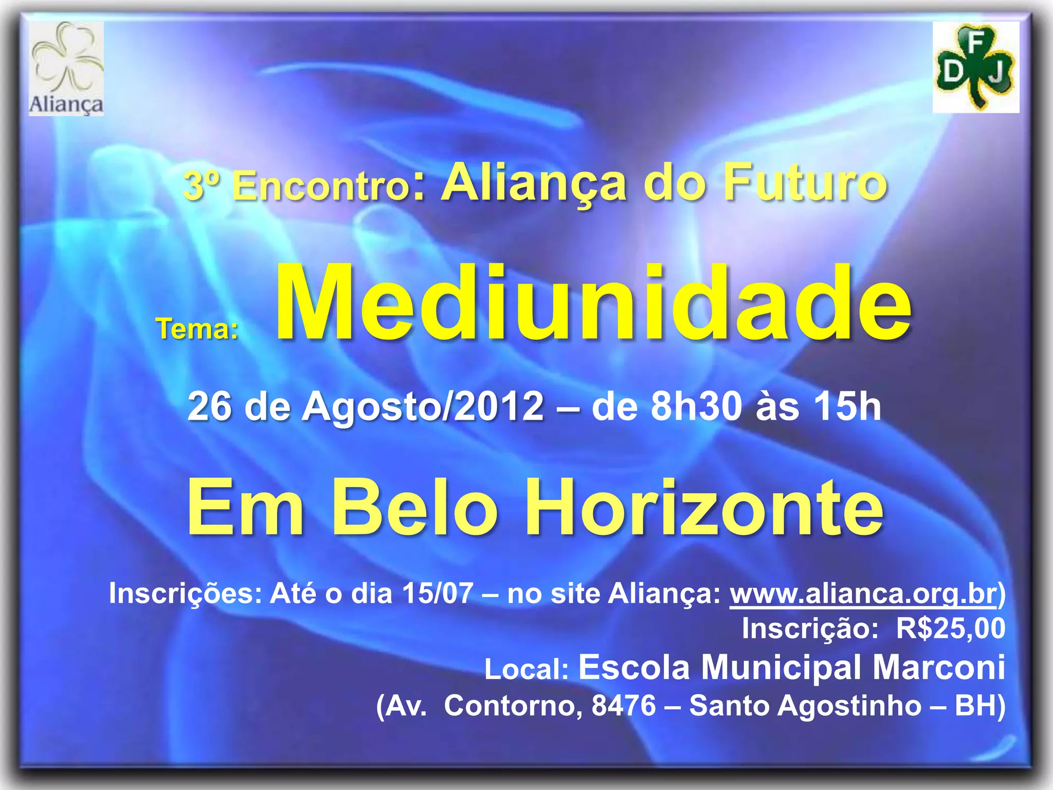 3º Encontro: Aliança do Futuro
Tema: Mediunidade
26 de Agosto/2012 – de 8h30 às 15h
Em Belo Horizonte
Inscrições: Até o dia 15/07 – no site Aliança: www.alianca.org.br)
Inscrição: R$25,00
Local: Escola Municipal Marconi
(Av. Contorno, 8476 – Santo Agostinho – BH)
