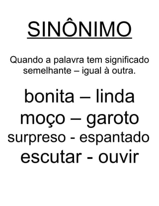 SINÔNIMO
Quando a palavra tem significado
semelhante – igual à outra.
bonita – linda
moço – garoto
surpreso - espantado
escutar - ouvir
 
