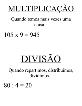 MULTIPLICAÇÃO
Quando temos mais vezes uma
coisa...
105 x 9 = 945
DIVISÃO
Quando repartimos, distribuímos,
dividimos...
80 : 4 = 20
 