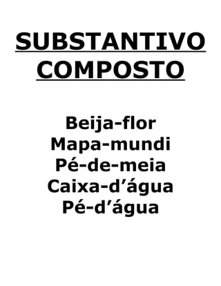 SUBSTANTIVO
COMPOSTO
Beija-flor
Mapa-mundi
Pé-de-meia
Caixa-d’água
Pé-d’água
 