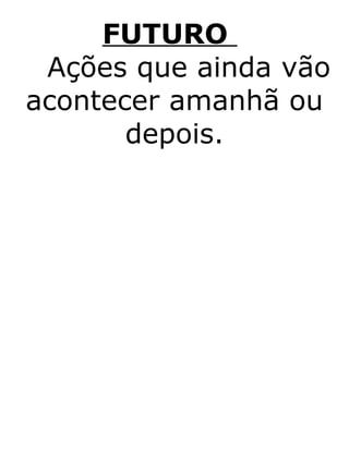 FUTURO
Ações que ainda vão
acontecer amanhã ou
depois.
 