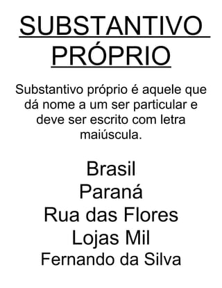 SUBSTANTIVO
PRÓPRIO
Substantivo próprio é aquele que
dá nome a um ser particular e
deve ser escrito com letra
maiúscula.
Brasil
Paraná
Rua das Flores
Lojas Mil
Fernando da Silva
 