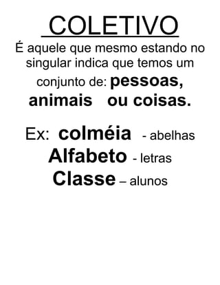 COLETIVO
É aquele que mesmo estando no
singular indica que temos um
conjunto de: pessoas,
animais ou coisas.
Ex: colméia - abelhas
Alfabeto - letras
Classe – alunos
 