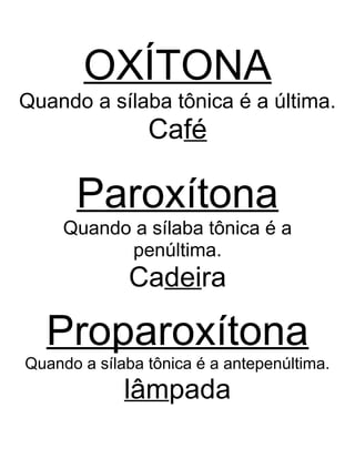OXÍTONA
Quando a sílaba tônica é a última.
Café
Paroxítona
Quando a sílaba tônica é a
penúltima.
Cadeira
Proparoxítona
Quando a sílaba tônica é a antepenúltima.
lâmpada
 