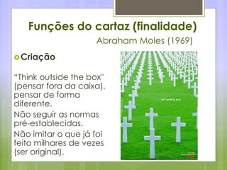 Funções do cartaz (finalidade)
Abraham Moles (1969)
Criação
“Think outside the box"
(pensar fora da caixa),
pensar de forma
diferente.
Não seguir as normas
pré-establecidas.
Não imitar o que já foi
feito milhares de vezes
(ser original).
 