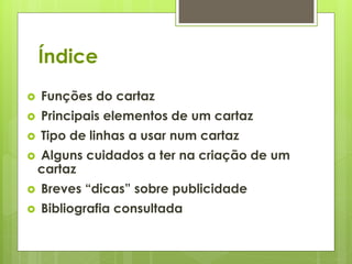  Funções do cartaz
 Principais elementos de um cartaz
 Tipo de linhas a usar num cartaz
 Alguns cuidados a ter na criação de um
cartaz
 Breves “dicas” sobre publicidade
 Bibliografia consultada
Índice
 