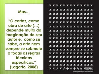 Mas…
“O cartaz, como
obra de arte (…)
depende muito da
imaginação do seu
autor e, como se
sabe, a arte nem
sempre se submete
a todas as regras
técnicas
específicas.”
(Lagarto, 2008)
 
