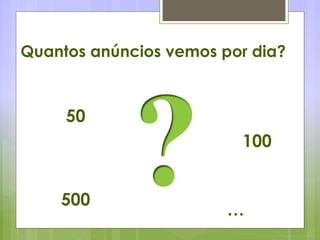 Quantos anúncios vemos por dia?
50
100
500
…
 