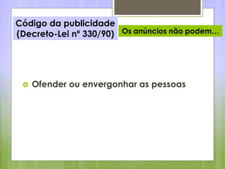 Código da publicidade
(Decreto-Lei nº 330/90) Os anúncios não podem…
 Ofender ou envergonhar as pessoas
 