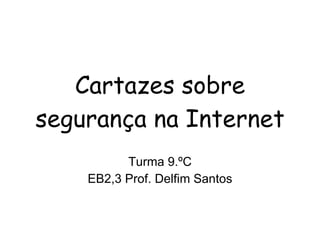 Cartazes sobre segurança na Internet Turma 9.ºC EB2,3 Prof. Delfim Santos 