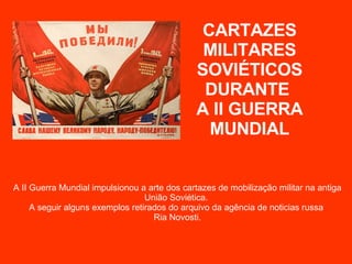 A II Guerra Mundial impulsionou a arte dos cartazes de mobilização militar na antiga União Soviética.  A seguir alguns exemplos retirados do arquivo da agência de noticias russa  Ria Novosti. CARTAZES MILITARES SOVIÉTICOS DURANTE  A II GUERRA MUNDIAL 