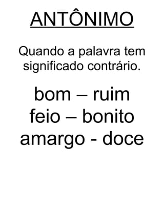 ANTÔNIMO
Quando a palavra tem
significado contrário.
bom – ruim
feio – bonito
amargo - doce
 