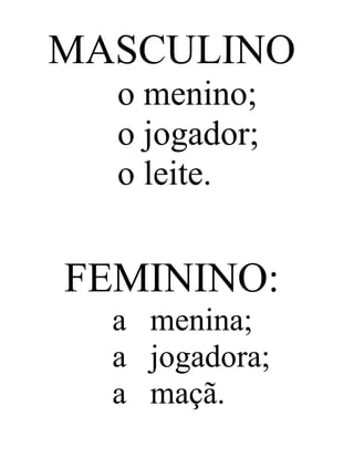 MASCULINO
o menino;
o jogador;
o leite.
FEMININO:
a menina;
a jogadora;
a maçã.
 