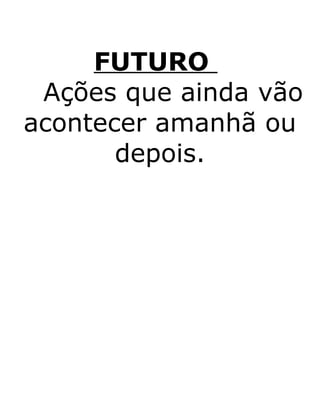 FUTURO
Ações que ainda vão
acontecer amanhã ou
depois.
 