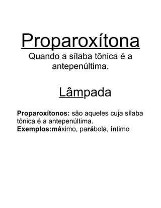 Proparoxítona
Quando a sílaba tônica é a
antepenúltima.
Lâmpada
Proparoxítonos: são aqueles cuja sílaba
tônica é a antepenúltima.
Exemplos:máximo, parábola, íntimo
 