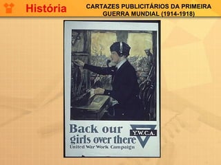 CARTAZES PUBLICITÁRIOS DA PRIMEIRA
GUERRA MUNDIAL (1914-1918)
História
 