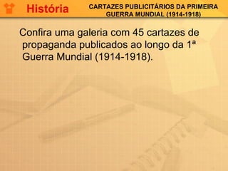 CARTAZES PUBLICITÁRIOS DA PRIMEIRA
GUERRA MUNDIAL (1914-1918)
Confira uma galeria com 45 cartazes de
propaganda publicados ao longo da 1ª
Guerra Mundial (1914-1918).
História
 