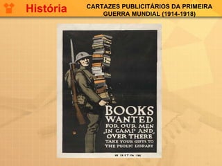 CARTAZES PUBLICITÁRIOS DA PRIMEIRA
GUERRA MUNDIAL (1914-1918)
História
 
