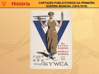 CARTAZES PUBLICITÁRIOS DA PRIMEIRA
GUERRA MUNDIAL (1914-1918)
História
 