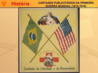 CARTAZES PUBLICITÁRIOS DA PRIMEIRA
GUERRA MUNDIAL (1914-1918)
História
 