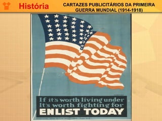 CARTAZES PUBLICITÁRIOS DA PRIMEIRA
GUERRA MUNDIAL (1914-1918)
História
 