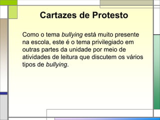 Cartazes de Protesto
Como o tema bullying está muito presente
na escola, este é o tema privilegiado em
outras partes da unidade por meio de
atividades de leitura que discutem os vários
tipos de bullying.
 