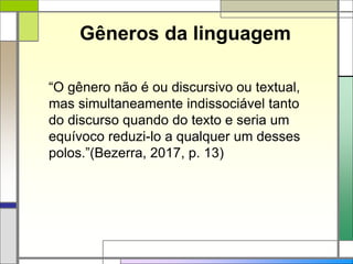 Gêneros da linguagem
“O gênero não é ou discursivo ou textual,
mas simultaneamente indissociável tanto
do discurso quando do texto e seria um
equívoco reduzi-lo a qualquer um desses
polos.”(Bezerra, 2017, p. 13)
 
