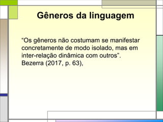 Gêneros da linguagem
“Os gêneros não costumam se manifestar
concretamente de modo isolado, mas em
inter-relação dinâmica com outros”.
Bezerra (2017, p. 63),
 