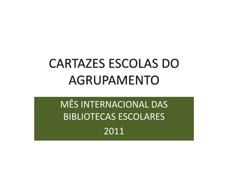 CARTAZES ESCOLAS DO
   AGRUPAMENTO
 MÊS INTERNACIONAL DAS
 BIBLIOTECAS ESCOLARES
          2011
 