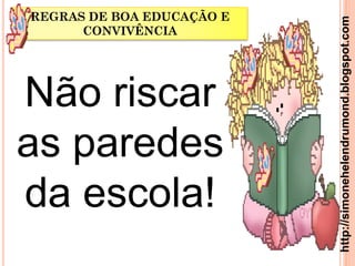 REGRAS DE BOA EDUCAÇÃO E




                           http://simonehelendrumond.blogspot.com
      CONVIVÊNCIA




Não riscar
as paredes
da escola!
 