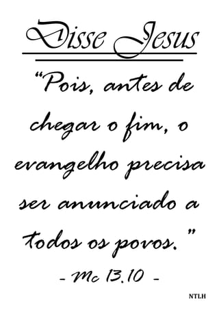 Disse Jesus
“Pois, antes de
chegar o fim, o
evangelho precisa
ser anunciado a
todos os povos.”
- Mc 13.10 -
NTLH
 