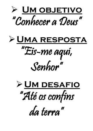  Um objetivo
“Conhecer a Deus”
Uma resposta
“Eis-me aqui,
Senhor”
Um desafio
“Até os confins
da terra”
 