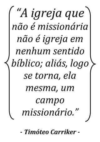 “A igreja que
não é missionária
não é igreja em
nenhum sentido
bíblico; aliás, logo
se torna, ela
mesma, um
campo
missionário.”
- Timóteo Carriker -
 