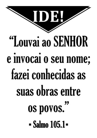 IDE!
“Louvai ao SENHOR
e invocai o seu nome;
fazei conhecidas as
suas obras entre
os povos.”
▪ Salmo 105.1▪
 