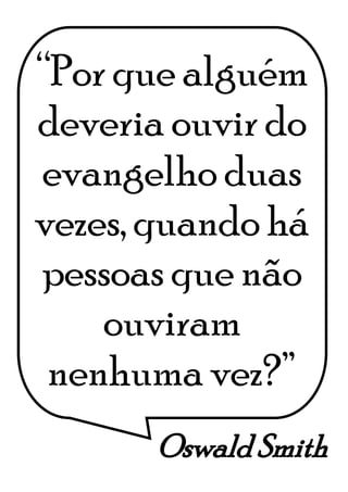 Oswald Smith
“Por que alguém
deveria ouvir do
evangelho duas
vezes, quando há
pessoas que não
ouviram
nenhuma vez?”
 